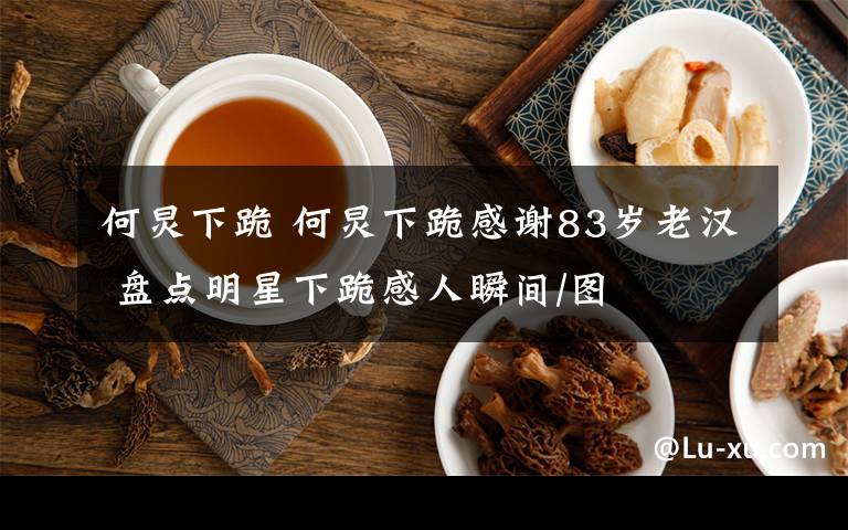 何炅下跪 何炅下跪感谢83岁老汉 盘点明星下跪感人瞬间/图