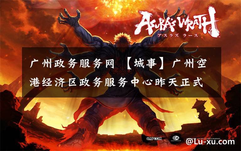 广州政务服务网 【城事】广州空港经济区政务服务中心昨天正式启用  150个事项一站办理