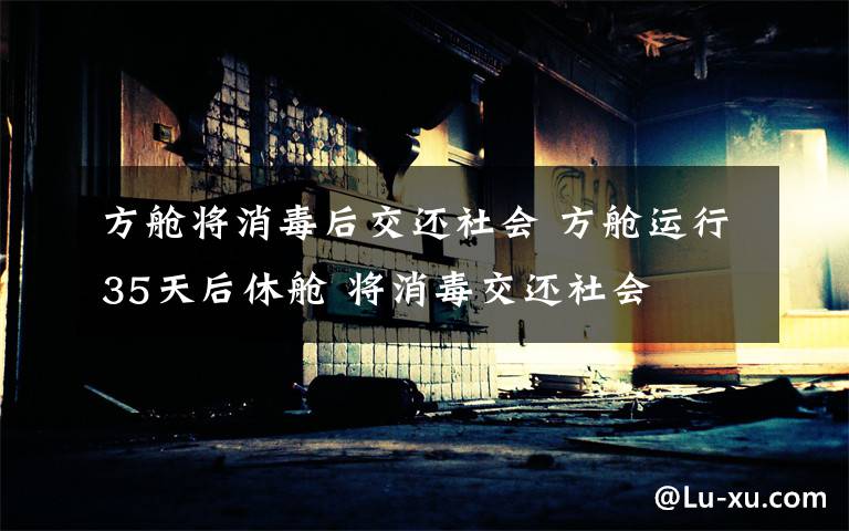 方舱将消毒后交还社会 方舱运行35天后休舱 将消毒交还社会