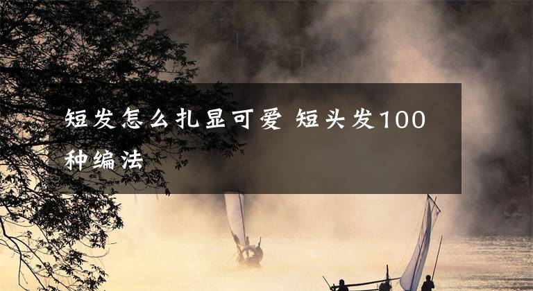 短发怎么扎显可爱 短头发100种编法