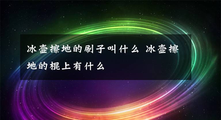 冰壶擦地的刷子叫什么 冰壶擦地的棍上有什么