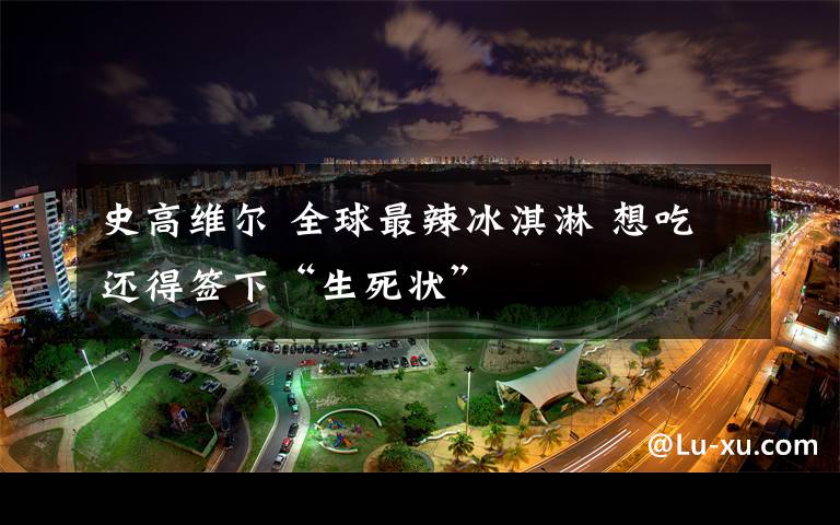 史高维尔 全球最辣冰淇淋 想吃还得签下“生死状”