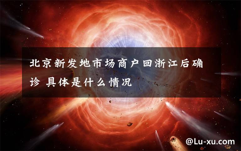 北京新发地市场商户回浙江后确诊 具体是什么情况
