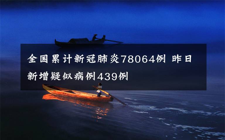 全国累计新冠肺炎78064例 昨日新增疑似病例439例