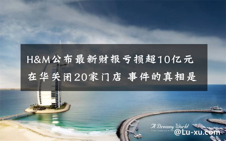 H&M公布最新财报亏损超10亿元 在华关闭20家门店 事件的真相是什么？