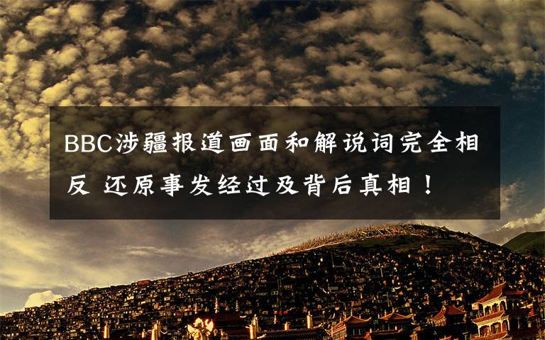 BBC涉疆报道画面和解说词完全相反 还原事发经过及背后真相！