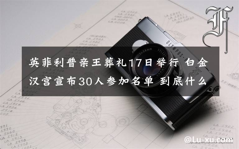 英菲利普亲王葬礼17日举行 白金汉宫宣布30人参加名单 到底什么情况呢？