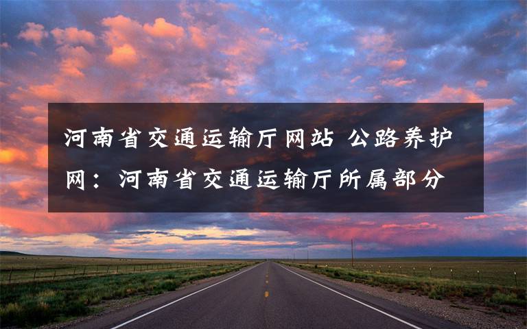 河南省交通运输厅网站 公路养护网：河南省交通运输厅所属部分事业单位机构编制事项调整