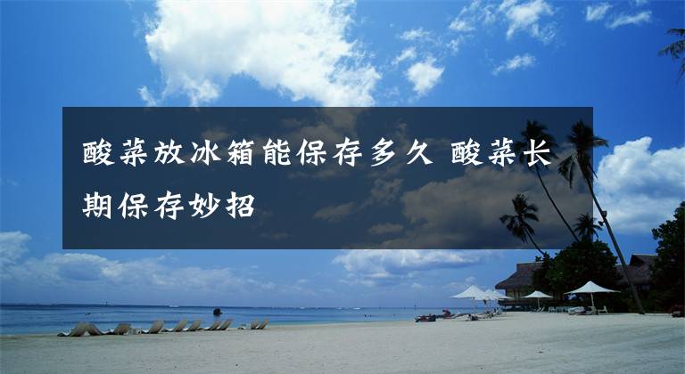 酸菜放冰箱能保存多久 酸菜长期保存妙招