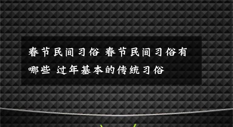 春节民间习俗 春节民间习俗有哪些 过年基本的传统习俗