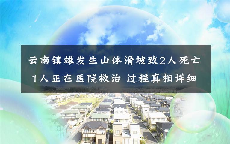 云南镇雄发生山体滑坡致2人死亡 1人正在医院救治 过程真相详细揭秘！