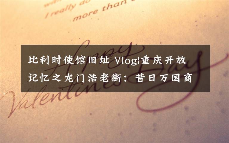 比利时使馆旧址 Vlog|重庆开放记忆之龙门浩老街：昔日万国商埠 今日“打卡”胜地