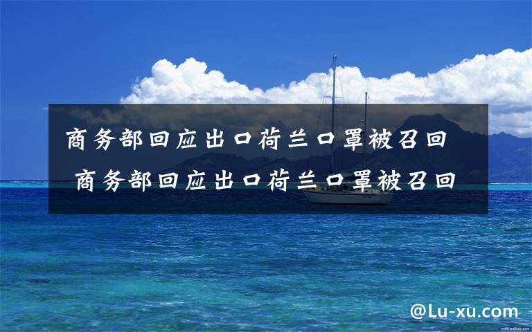 商务部回应出口荷兰口罩被召回 商务部回应出口荷兰口罩被召回：非医用口罩 企业已做说明
