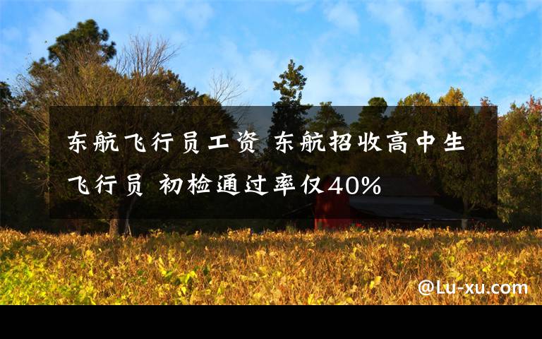 东航飞行员工资 东航招收高中生飞行员 初检通过率仅40%