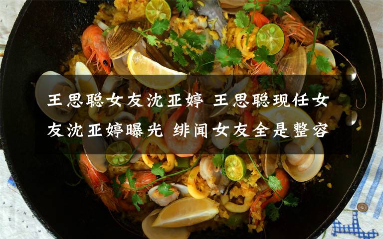 王思聪女友沈亚婷 王思聪现任女友沈亚婷曝光 绯闻女友全是整容嫩模