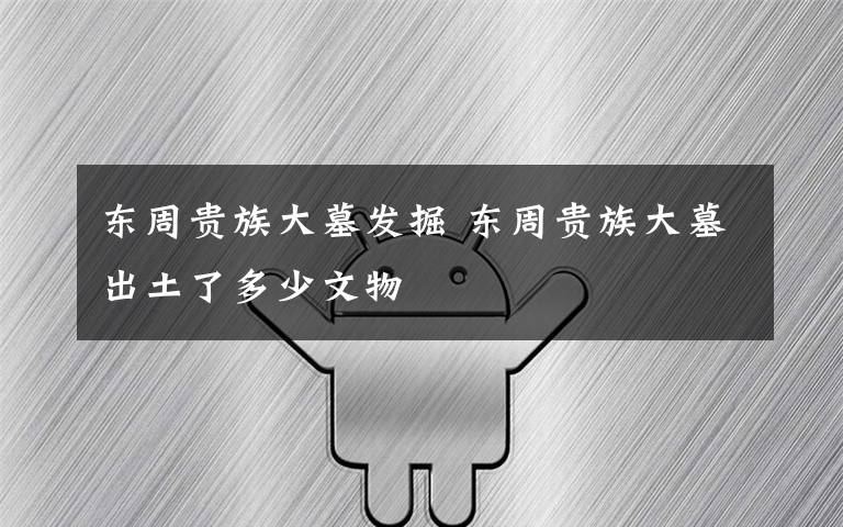 东周贵族大墓发掘 东周贵族大墓出土了多少文物