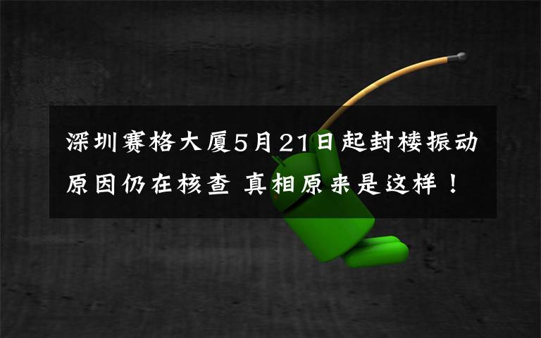 深圳赛格大厦5月21日起封楼振动原因仍在核查 真相原来是这样！