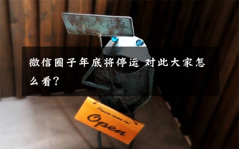 微信圈子年底将停运 对此大家怎么看？