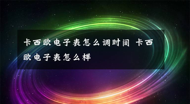 卡西欧电子表怎么调时间 卡西欧电子表怎么样