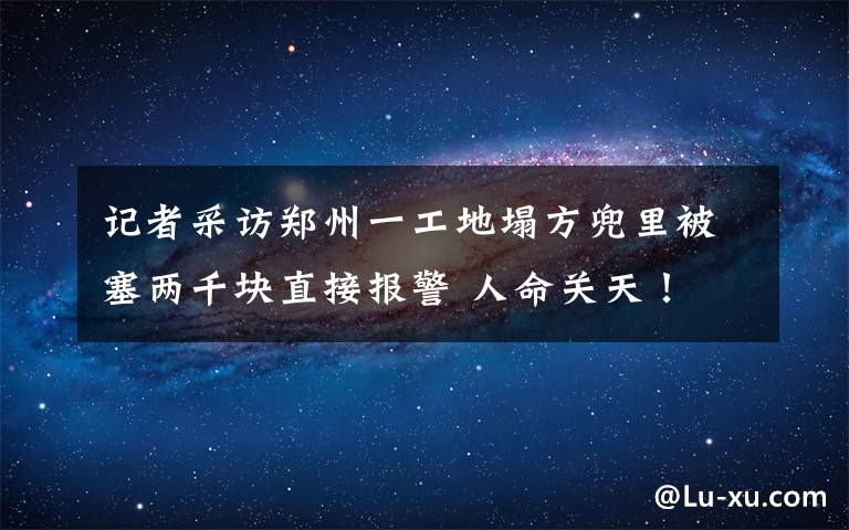 记者采访郑州一工地塌方兜里被塞两千块直接报警 人命关天！ 到底是什么状况？