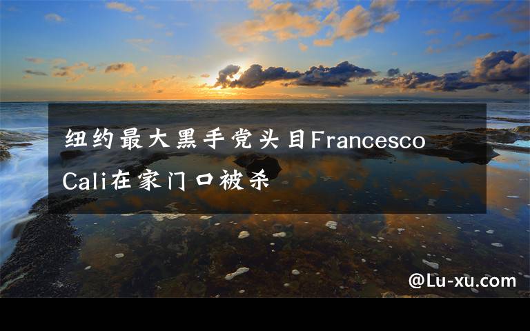 纽约最大黑手党头目Francesco Cali在家门口被杀
