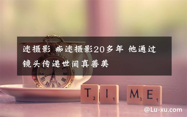 迷摄影 痴迷摄影20多年 他通过镜头传递世间真善美