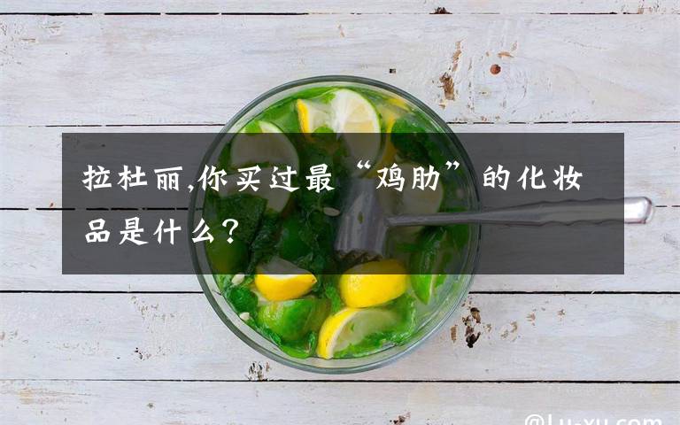 拉杜丽,你买过最“鸡肋”的化妆品是什么？
