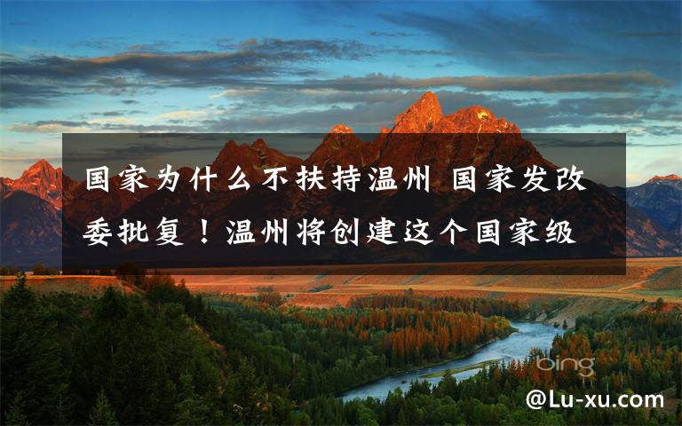 国家为什么不扶持温州 国家发改委批复！温州将创建这个国家级先行区