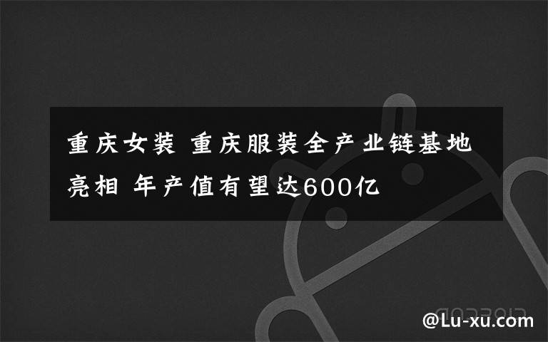 重庆女装 重庆服装全产业链基地亮相 年产值有望达600亿