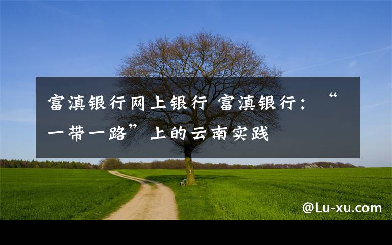 富滇银行网上银行 富滇银行：“一带一路”上的云南实践