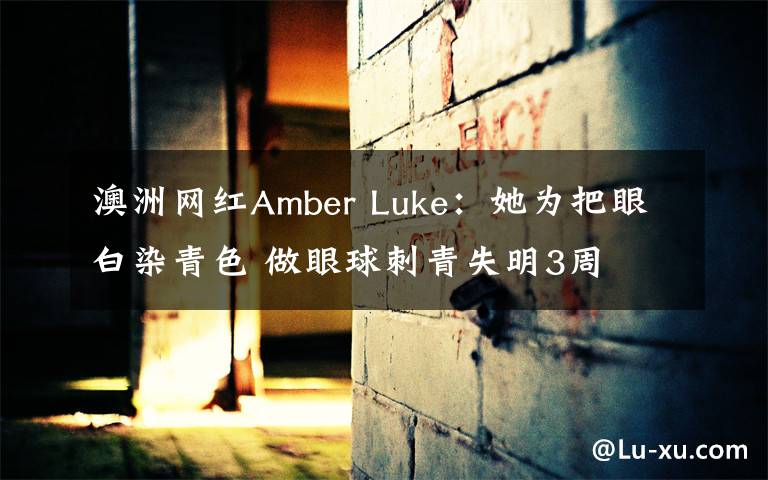 澳洲网红Amber Luke：她为把眼白染青色 做眼球刺青失明3周