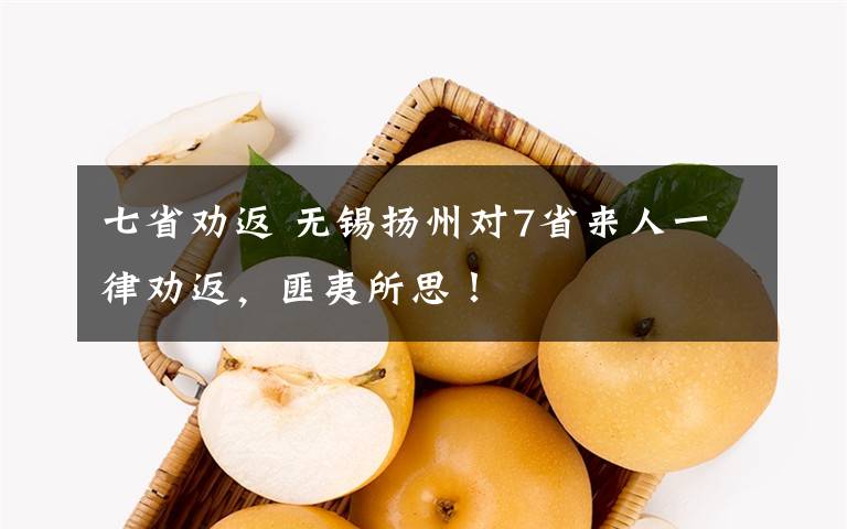 七省劝返 无锡扬州对7省来人一律劝返，匪夷所思！