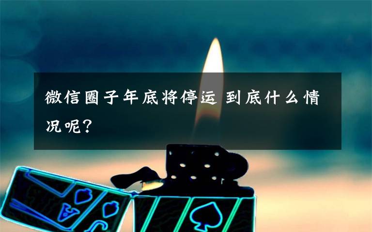 微信圈子年底将停运 到底什么情况呢？