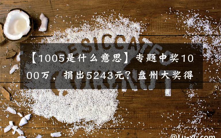 【1005是什么意思】专题中奖1000万，捐出5243元？盘州大奖得主：“剩下的奖金数字有特别意义”