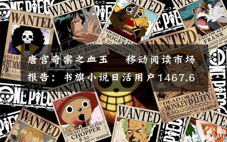唐宫奇案之血玉韘 移动阅读市场报告：书旗小说日活用户1467.6万人 满意度与使用时长领先