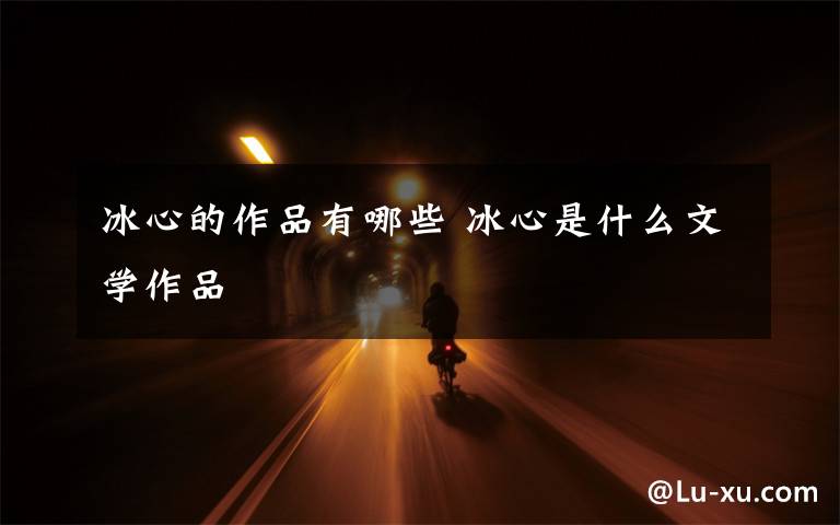 冰心的作品有哪些 冰心是什么文学作品