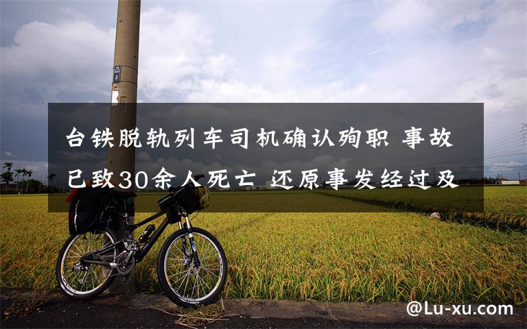 台铁脱轨列车司机确认殉职 事故已致30余人死亡 还原事发经过及背后原因！