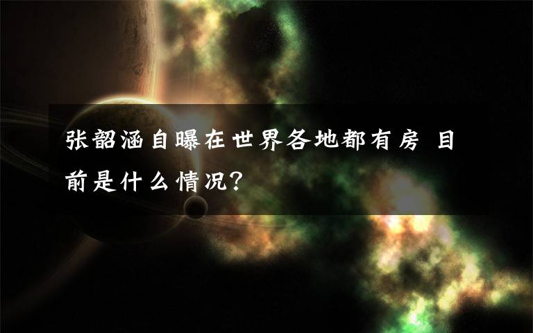 张韶涵自曝在世界各地都有房 目前是什么情况？
