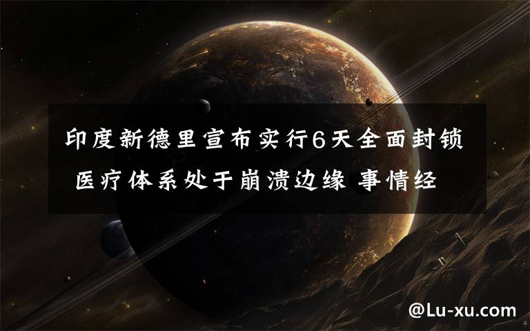 印度新德里宣布实行6天全面封锁 医疗体系处于崩溃边缘 事情经过真相揭秘！