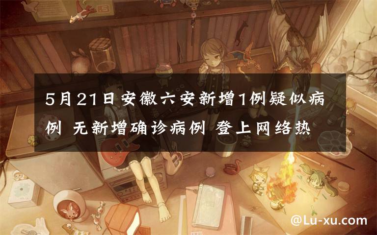 5月21日安徽六安新增1例疑似病例 无新增确诊病例 登上网络热搜了！