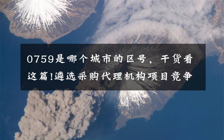 0759是哪个城市的区号，干货看这篇!遴选采购代理机构项目竞争性谈判结果公示（2018-HJNHZJ-3030）