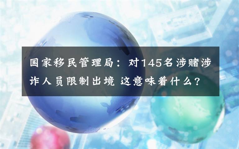 国家移民管理局：对145名涉赌涉诈人员限制出境 这意味着什么?