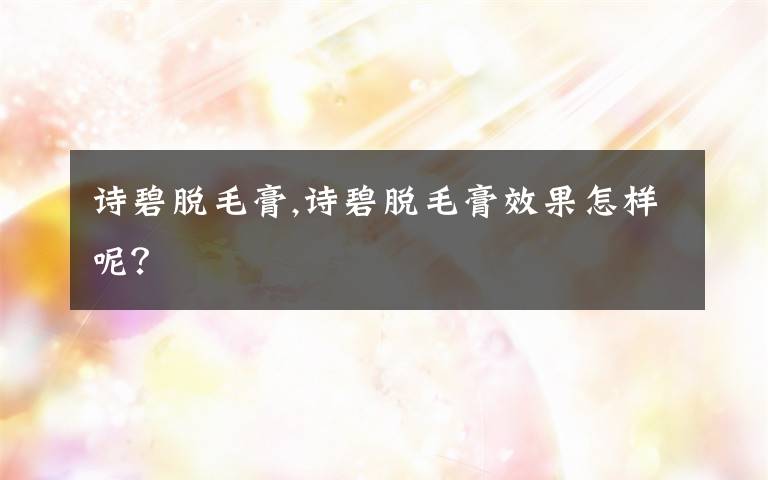 诗碧脱毛膏,诗碧脱毛膏效果怎样呢？