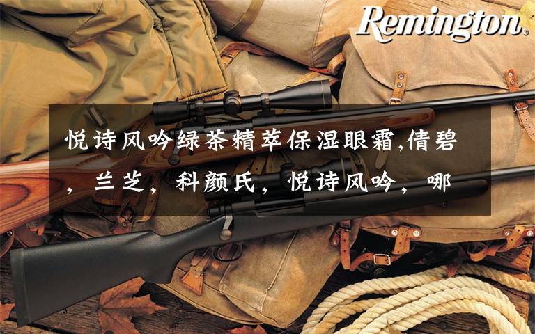 悦诗风吟绿茶精萃保湿眼霜,倩碧，兰芝，科颜氏，悦诗风吟，哪个牌子的眼霜适合20岁的人用！？