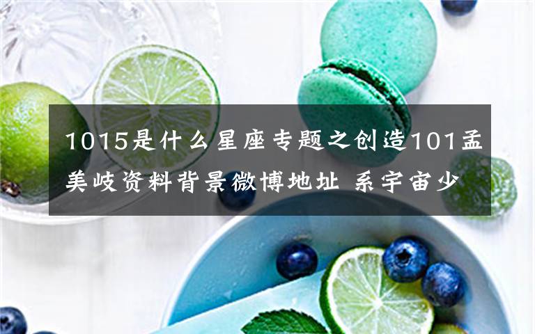 1015是什么星座专题之创造101孟美岐资料背景微博地址 系宇宙少女成员之一