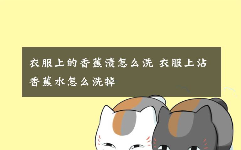 衣服上的香蕉渍怎么洗 衣服上沾香蕉水怎么洗掉