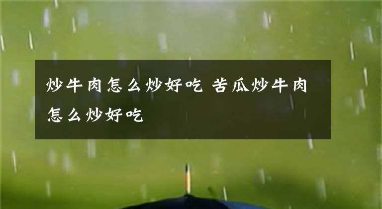 炒牛肉怎么炒好吃 苦瓜炒牛肉怎么炒好吃