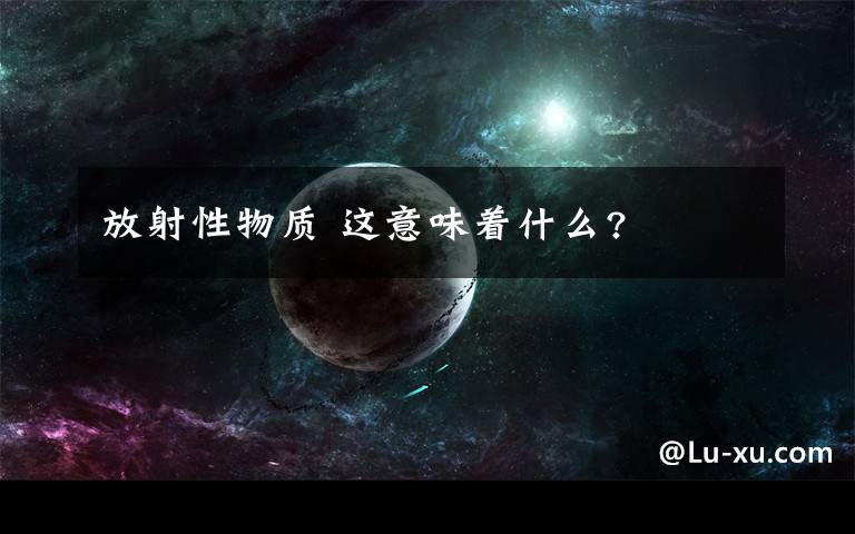 放射性物质 这意味着什么?