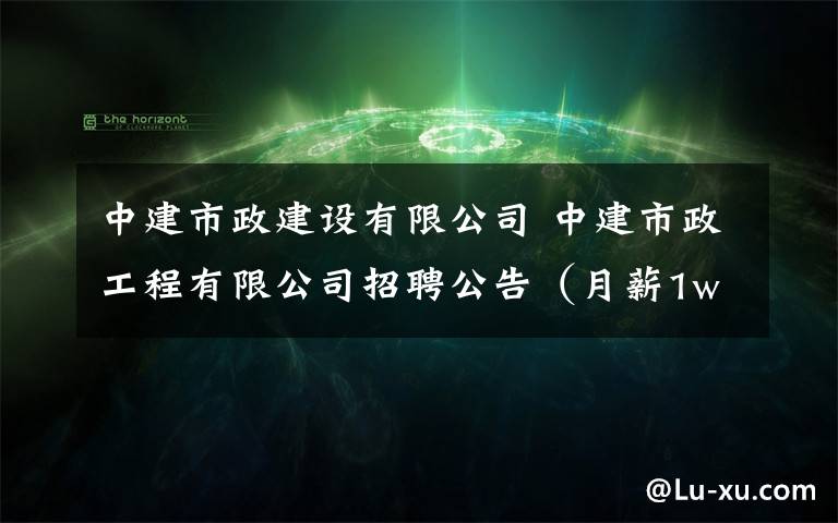 中建市政建设有限公司 中建市政工程有限公司招聘公告（月薪1w+）