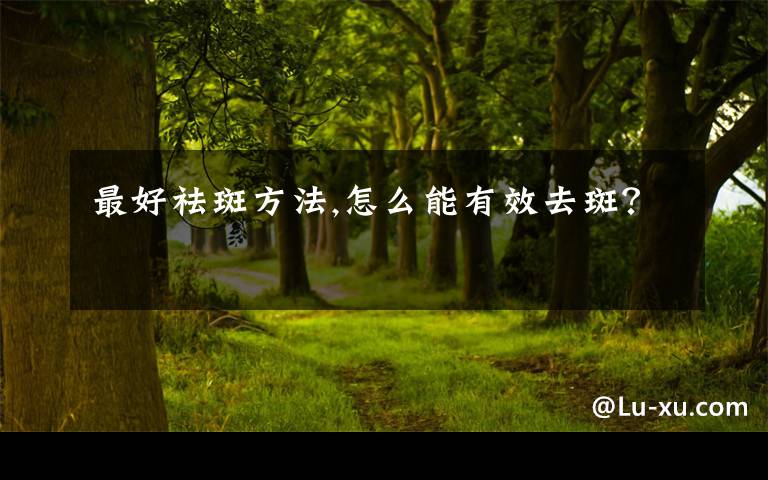 最好祛斑方法,怎么能有效去斑？